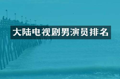 大陆电视剧男演员排名