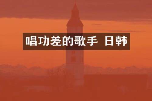 唱功差的歌手 日韩