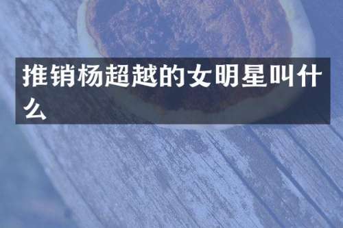 推销杨超越的女明星叫什么