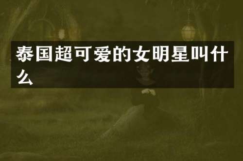 泰国超可爱的女明星叫什么