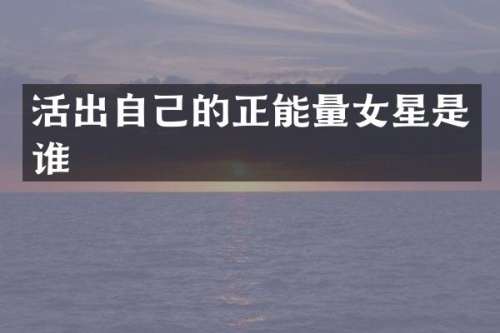 活出自己的正能量女星是谁