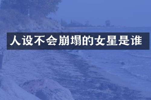 人设不会崩塌的女星是谁