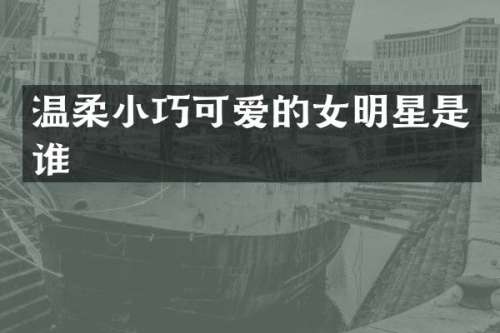 温柔小巧可爱的女明星是谁