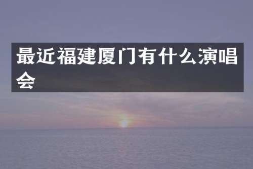 最近福建厦门有什么演唱会
