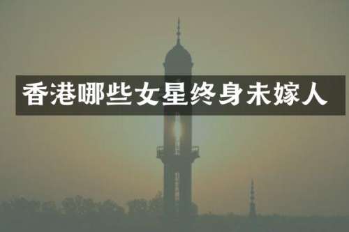 香港哪些女星终身未嫁人