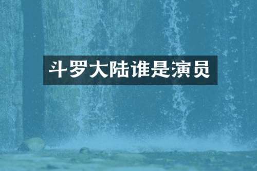 斗罗大陆谁是演员
