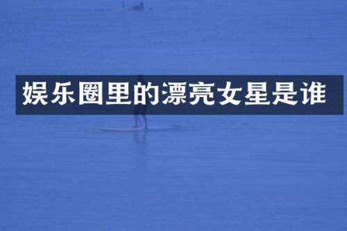 娱乐圈里的漂亮女星是谁