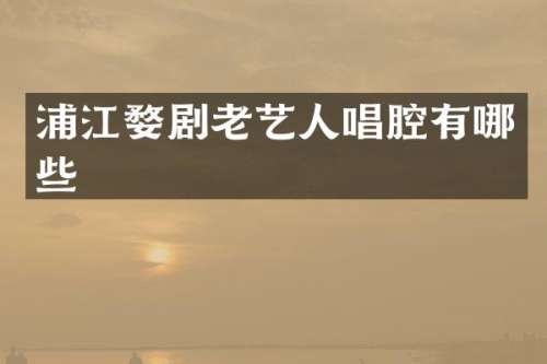 浦江婺剧老艺人唱腔有哪些