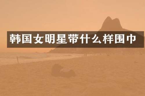 韩国女明星带什么样围巾
