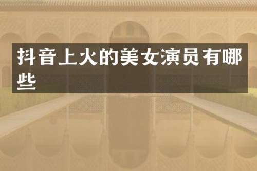 抖音上火的演员有哪些