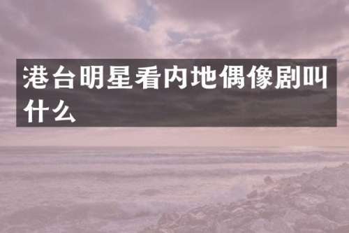 港台明星看内地偶像剧叫什么