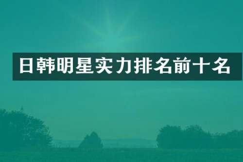 日韩明星实力排名前十名
