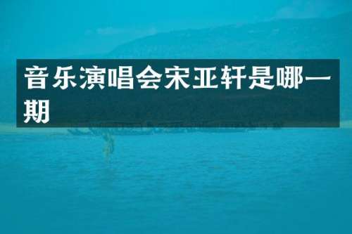音乐演唱会宋亚轩是哪一期