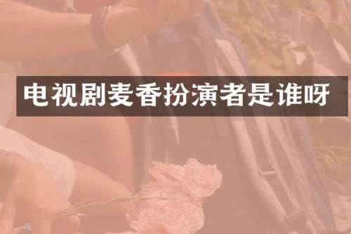 电视剧麦香扮演者是谁呀