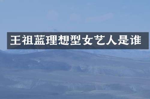 王祖蓝理想型女艺人是谁