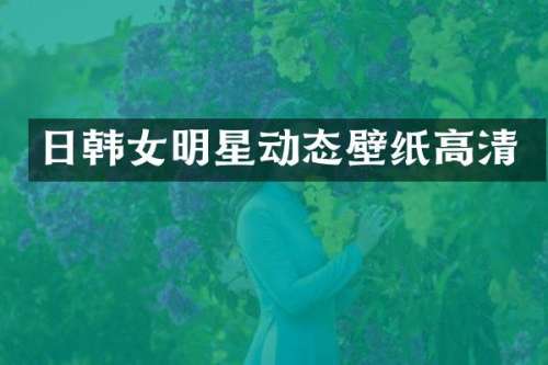 日韩女明星动态壁纸高清