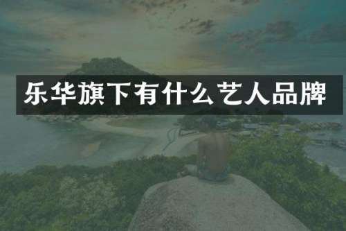 乐华旗下有什么艺人品牌