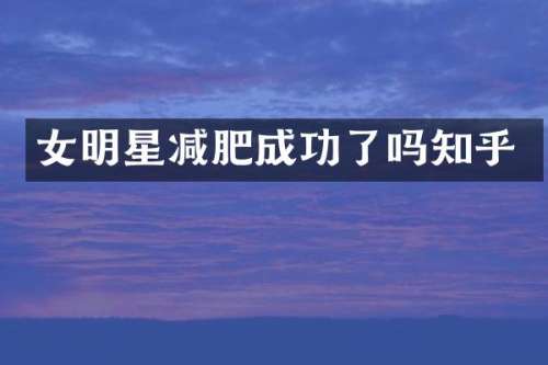 女明星减肥成功了吗知乎