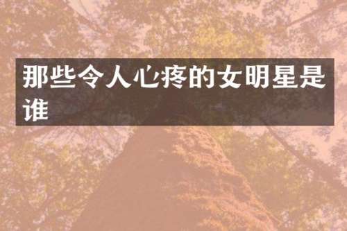 那些令人心疼的女明星是谁