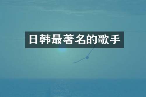 日韩最著名的歌手