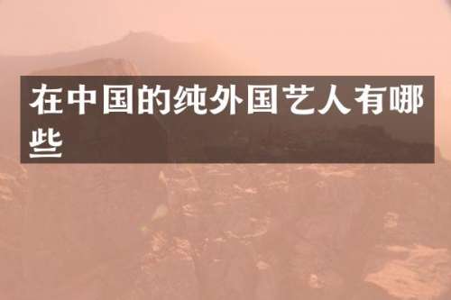 在中国的纯外国艺人有哪些