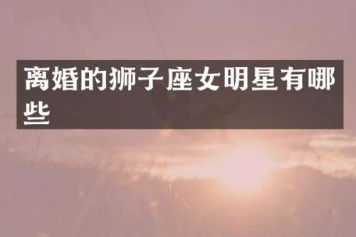 离婚的狮子座女明星有哪些