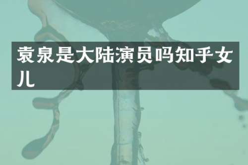 袁泉是大陆演员吗知乎女儿