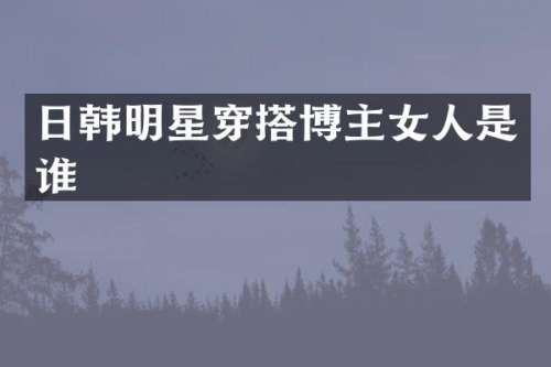 日韩明星穿搭博主女人是谁