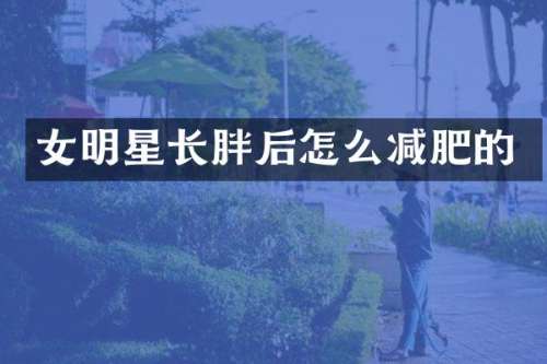 女明星长胖后怎么减肥的