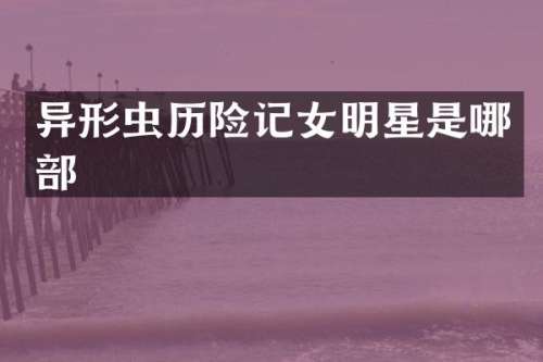 异形虫历险记女明星是哪部