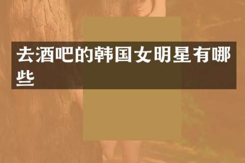 去酒吧的韩国女明星有哪些