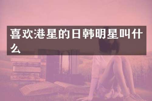 喜欢港星的日韩明星叫什么
