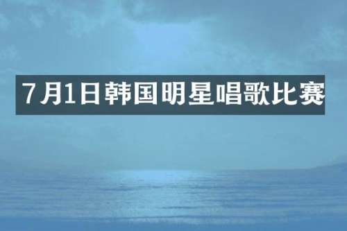 7月1日韩国明星唱歌比赛
