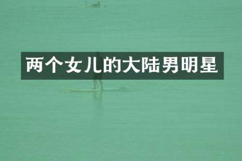 两个女儿的大陆男明星