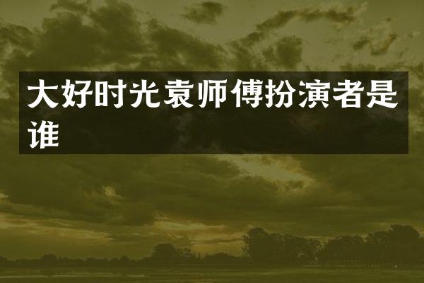 大好时光袁师傅扮演者是谁