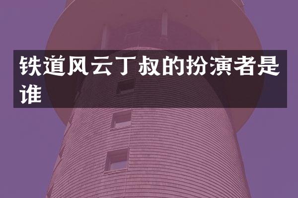 铁道风云丁叔的扮演者是谁