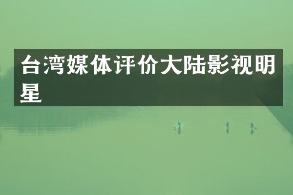台湾媒体评价大陆影视明星
