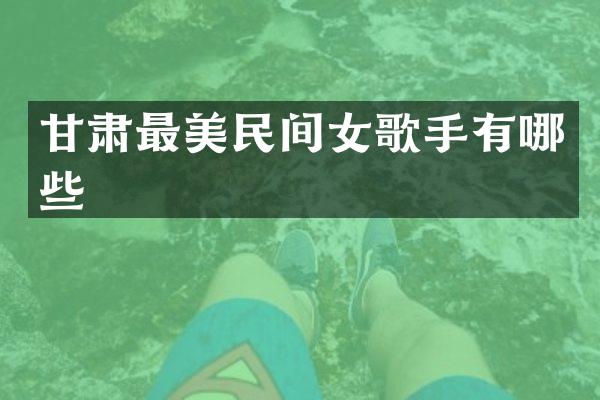 甘肃最美民间女歌手有哪些