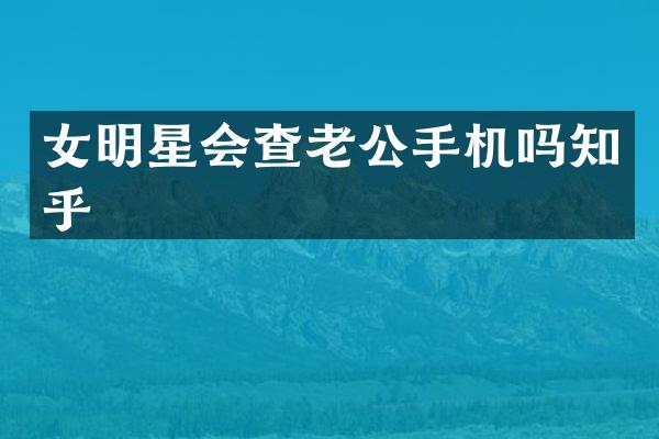 女明星会查老公手机吗知乎