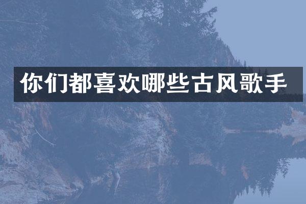 你们都喜欢哪些古风歌手