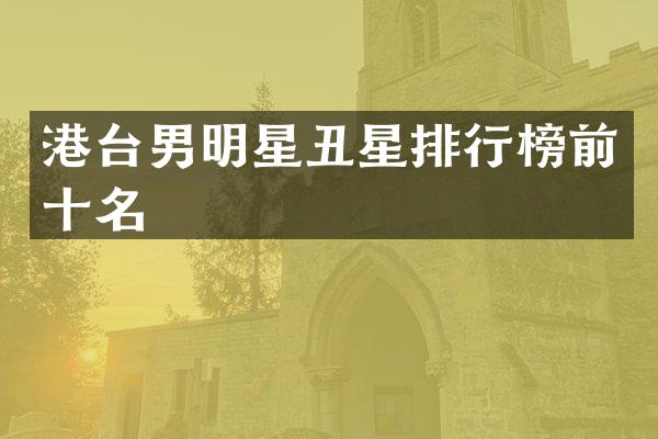 港台男明星丑星排行榜前十名