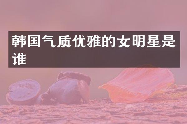 韩国气质优雅的女明星是谁