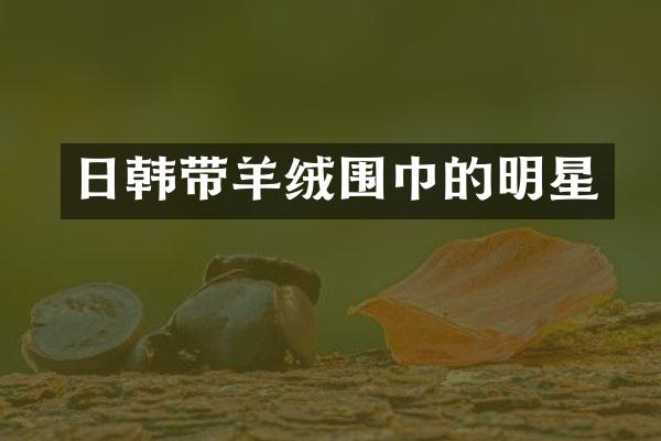 日韩带羊绒围巾的明星