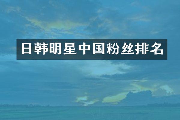 日韩明星中国粉丝排名