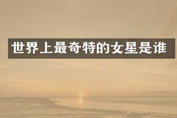 世界上最奇特的女星是谁