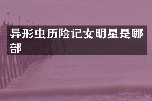 异形虫历险记女明星是哪部