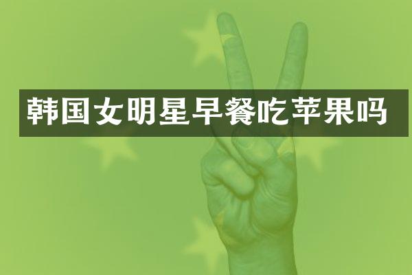 韩国女明星早餐吃苹果吗