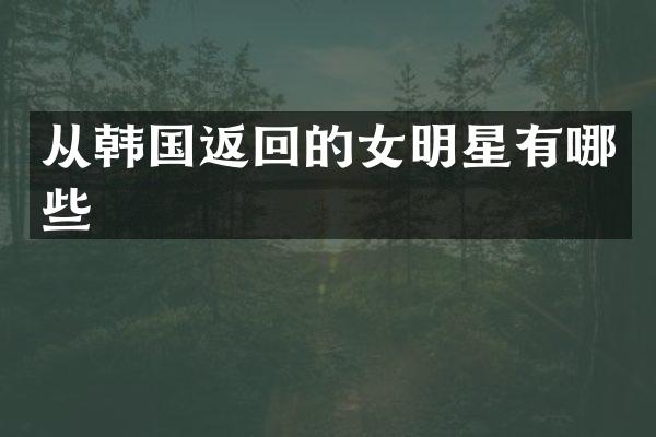 从韩国返回的女明星有哪些