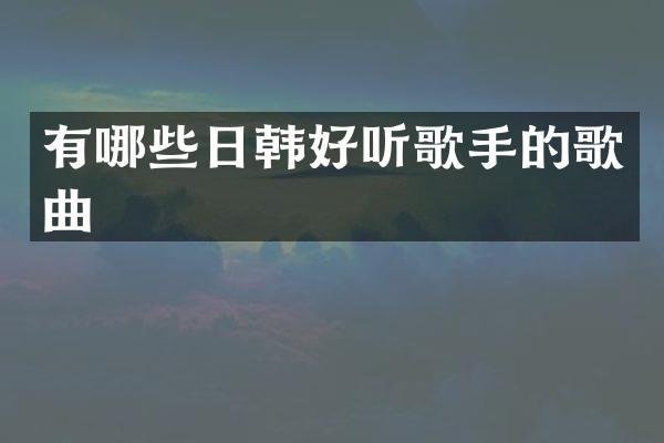 有哪些日韩好听歌手的歌曲