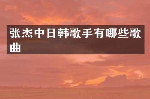 张杰中日韩歌手有哪些歌曲